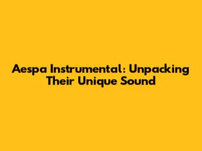 Aespa Instrumental: Unpacking Their Unique Sound