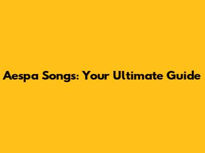 Aespa Songs: Your Ultimate Guide