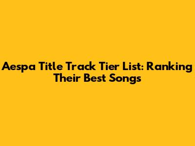 Aespa Title Track Tier List: Ranking Their Best Songs