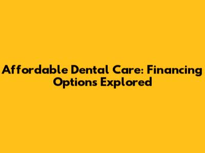 Affordable Dental Care: Financing Options Explored