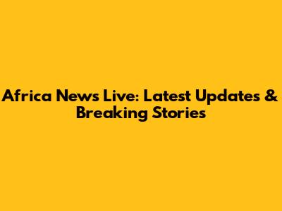 Africa News Live: Latest Updates & Breaking Stories