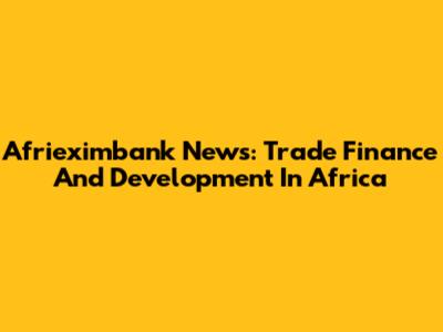Afrieximbank News: Trade Finance And Development In Africa