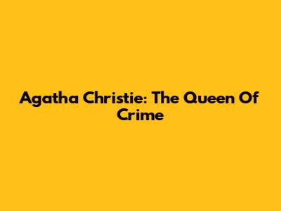 Agatha Christie: The Queen Of Crime