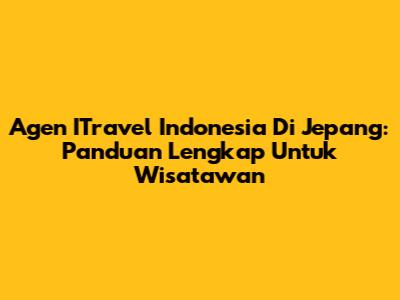 Agen ITravel Indonesia Di Jepang: Panduan Lengkap Untuk Wisatawan