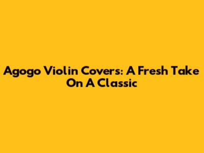 Agogo Violin Covers: A Fresh Take On A Classic