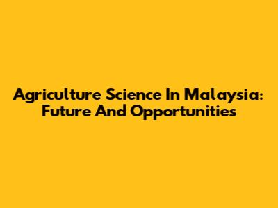Agriculture Science In Malaysia: Future And Opportunities
