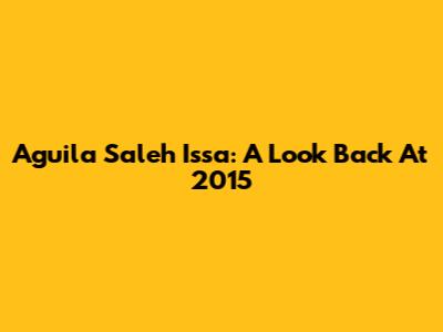 Aguila Saleh Issa: A Look Back At 2015