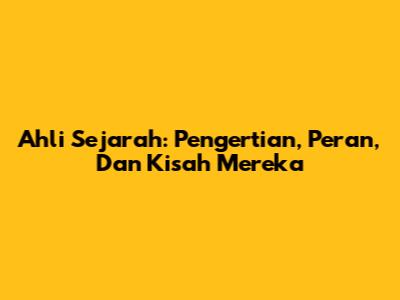 Ahli Sejarah: Pengertian, Peran, Dan Kisah Mereka