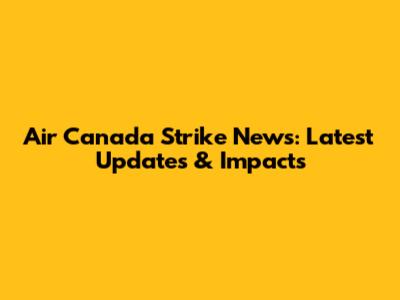 Air Canada Strike News: Latest Updates & Impacts