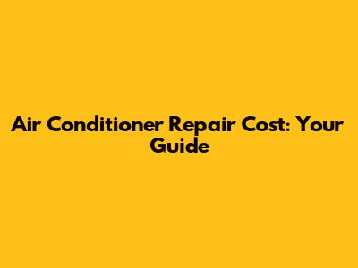 Air Conditioner Repair Cost: Your Guide