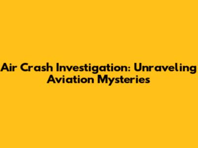 Air Crash Investigation: Unraveling Aviation Mysteries