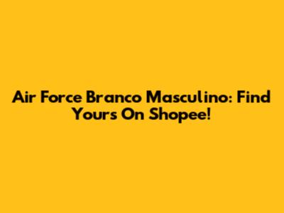 Air Force Branco Masculino: Find Yours On Shopee!