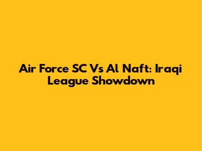 Air Force SC Vs Al Naft: Iraqi League Showdown