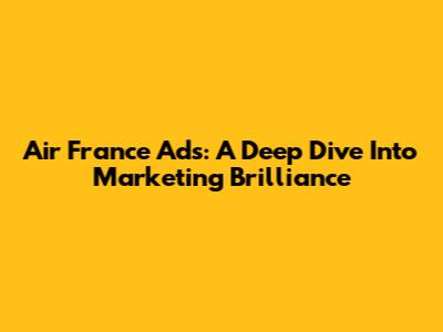 Air France Ads: A Deep Dive Into Marketing Brilliance