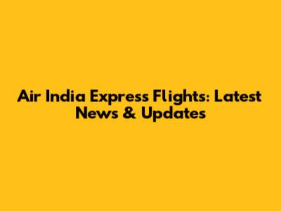 Air India Express Flights: Latest News & Updates