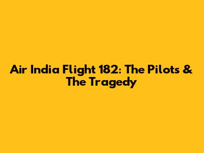 Air India Flight 182: The Pilots & The Tragedy