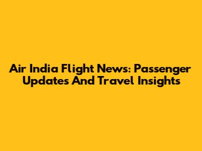 Air India Flight News: Passenger Updates And Travel Insights