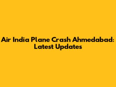 Air India Plane Crash Ahmedabad: Latest Updates
