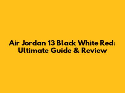 Air Jordan 13 Black White Red: Ultimate Guide & Review