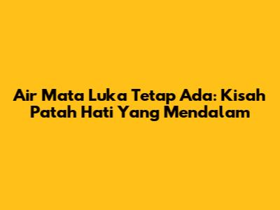 Air Mata Luka Tetap Ada: Kisah Patah Hati Yang Mendalam