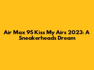 Air Max 95 "Kiss My Airs" 2023: A Sneakerhead's Dream
