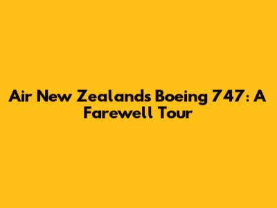 Air New Zealand's Boeing 747: A Farewell Tour
