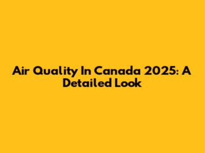 Air Quality In Canada 2025: A Detailed Look