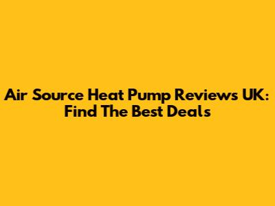 Air Source Heat Pump Reviews UK: Find The Best Deals