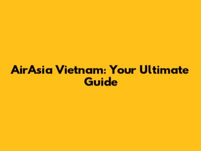 AirAsia Vietnam: Your Ultimate Guide