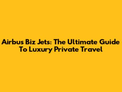 Airbus Biz Jets: The Ultimate Guide To Luxury Private Travel
