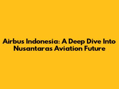 Airbus Indonesia: A Deep Dive Into Nusantara's Aviation Future