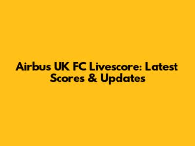 Airbus UK FC Livescore: Latest Scores & Updates
