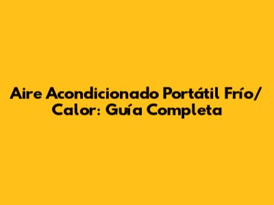 Aire Acondicionado Portátil Frío/Calor: Guía Completa