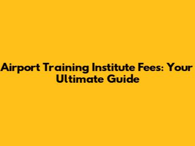 Airport Training Institute Fees: Your Ultimate Guide