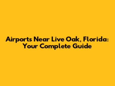 Airports Near Live Oak, Florida: Your Complete Guide