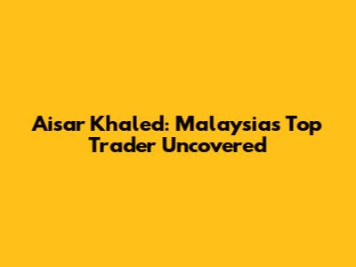 Aisar Khaled: Malaysia's Top Trader Uncovered