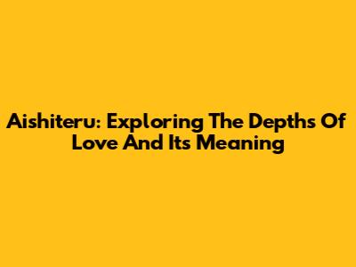 Aishiteru: Exploring The Depths Of Love And Its Meaning