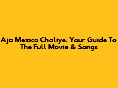 Aja Mexico Chaliye: Your Guide To The Full Movie & Songs