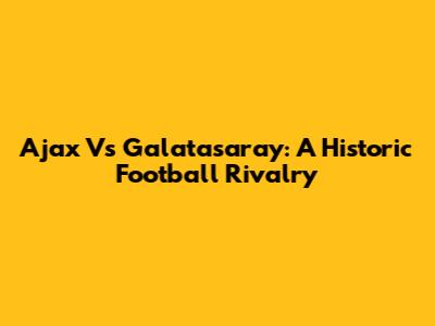 Ajax Vs Galatasaray: A Historic Football Rivalry