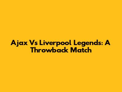 Ajax Vs Liverpool Legends: A Throwback Match
