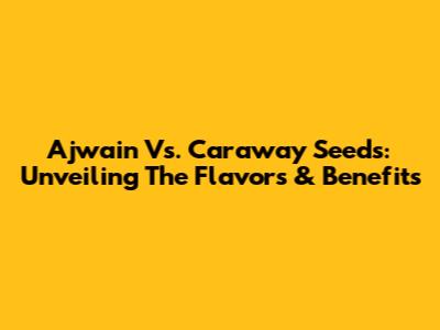 Ajwain Vs. Caraway Seeds: Unveiling The Flavors & Benefits