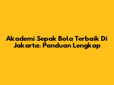 Akademi Sepak Bola Terbaik Di Jakarta: Panduan Lengkap