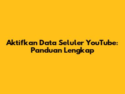 Aktifkan Data Seluler YouTube: Panduan Lengkap