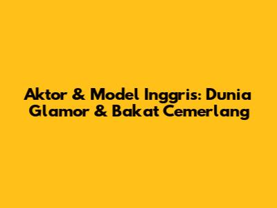 Aktor & Model Inggris: Dunia Glamor & Bakat Cemerlang
