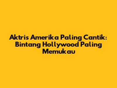 Aktris Amerika Paling Cantik: Bintang Hollywood Paling Memukau