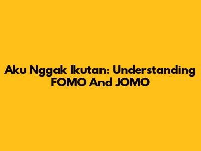 Aku Nggak Ikutan: Understanding FOMO And JOMO