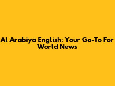 Al Arabiya English: Your Go-To For World News