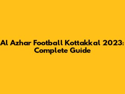 Al Azhar Football Kottakkal 2023: Complete Guide