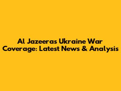 Al Jazeera's Ukraine War Coverage: Latest News & Analysis
