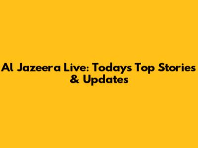 Al Jazeera Live: Today's Top Stories & Updates